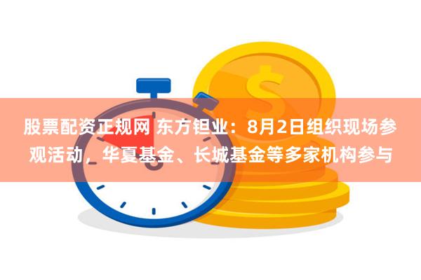 股票配资正规网 东方钽业：8月2日组织现场参观活动，华夏基金、长城基金等多家机构参与