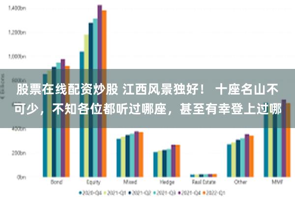 股票在线配资炒股 江西风景独好！ 十座名山不可少，不知各位都听过哪座，甚至有幸登上过哪