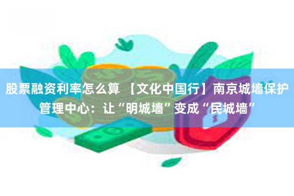 股票融资利率怎么算 【文化中国行】南京城墙保护管理中心：让“明城墙”变成“民城墙”