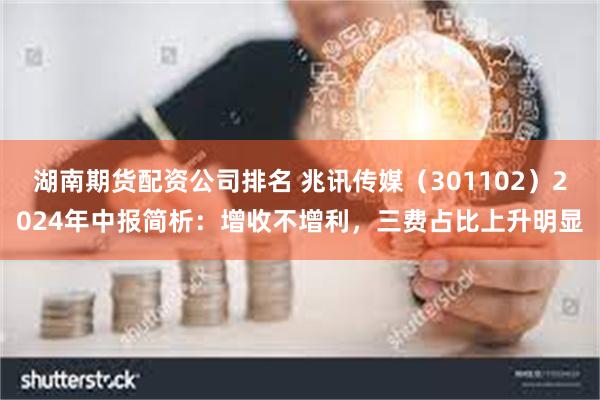 湖南期货配资公司排名 兆讯传媒（301102）2024年中报简析：增收不增利，三费占比上升明显