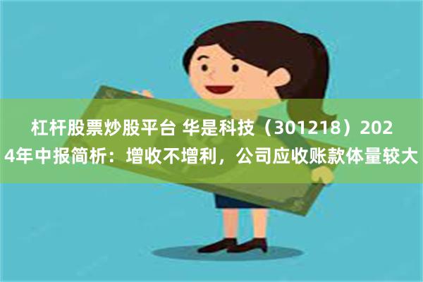 杠杆股票炒股平台 华是科技（301218）2024年中报简析：增收不增利，公司应收账款体量较大