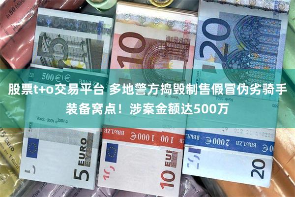 股票t+o交易平台 多地警方捣毁制售假冒伪劣骑手装备窝点！涉案金额达500万