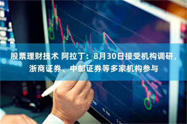 股票理财技术 阿拉丁：8月30日接受机构调研，浙商证券、中邮证券等多家机构参与