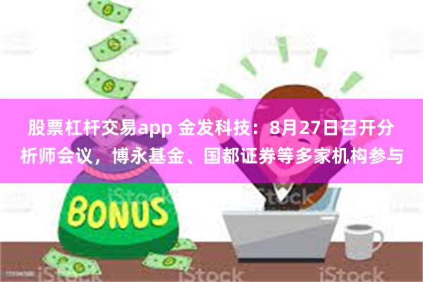 股票杠杆交易app 金发科技：8月27日召开分析师会议，博永基金、国都证券等多家机构参与