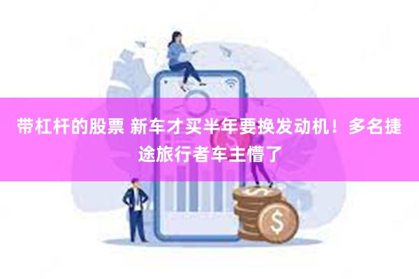 带杠杆的股票 新车才买半年要换发动机！多名捷途旅行者车主懵了