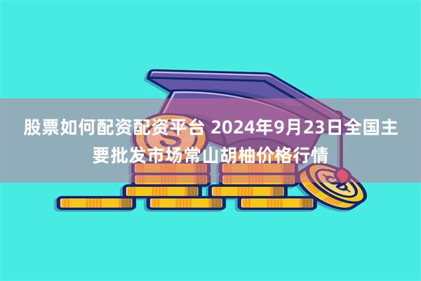 股票如何配资配资平台 2024年9月23日全国主要批发市场常山胡柚价格行情