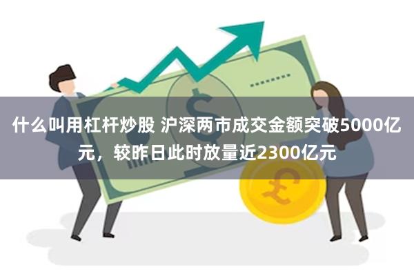 什么叫用杠杆炒股 沪深两市成交金额突破5000亿元，较昨日此时放量近2300亿元