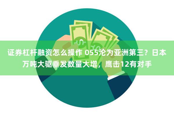 证券杠杆融资怎么操作 055沦为亚洲第三？日本万吨大驱垂发数量大增，鹰击12有对手