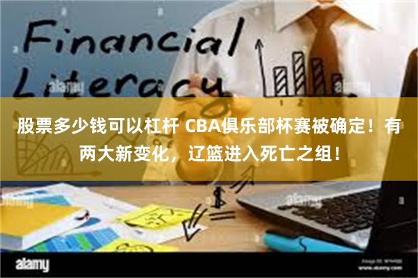 股票多少钱可以杠杆 CBA俱乐部杯赛被确定！有两大新变化，辽篮进入死亡之组！