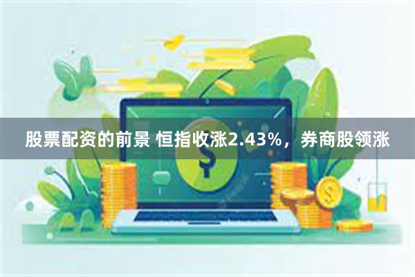 股票配资的前景 恒指收涨2.43%，券商股领涨