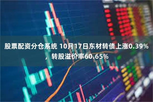 股票配资分仓系统 10月17日东材转债上涨0.39%，转股溢价率60.65%