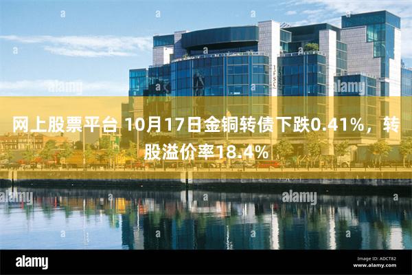 网上股票平台 10月17日金铜转债下跌0.41%，转股溢价率18.4%