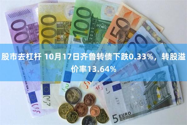 股市去杠杆 10月17日齐鲁转债下跌0.33%，转股溢价率13.64%