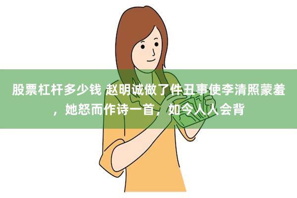 股票杠杆多少钱 赵明诚做了件丑事使李清照蒙羞，她怒而作诗一首，如今人人会背