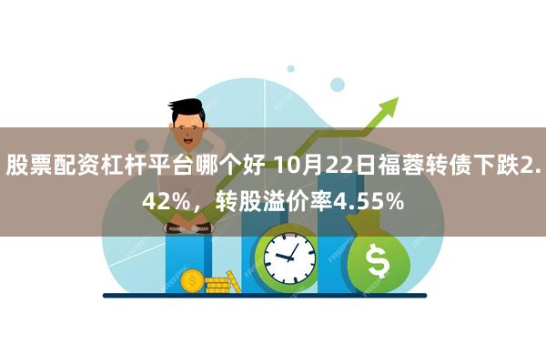 股票配资杠杆平台哪个好 10月22日福蓉转债下跌2.42%，转股溢价率4.55%