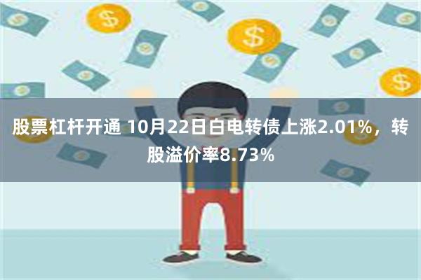 股票杠杆开通 10月22日白电转债上涨2.01%，转股溢价率8.73%