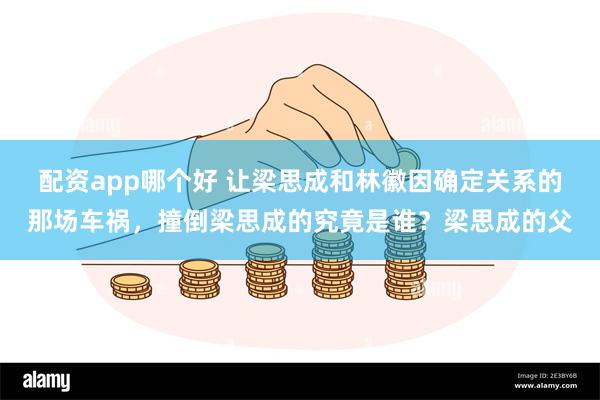 配资app哪个好 让梁思成和林徽因确定关系的那场车祸，撞倒梁思成的究竟是谁？梁思成的父