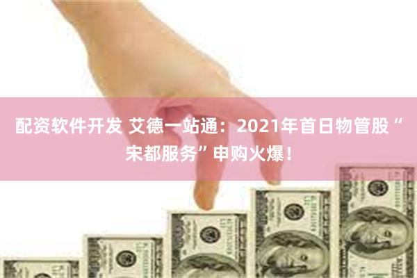 配资软件开发 艾德一站通：2021年首日物管股“宋都服务”申购火爆！