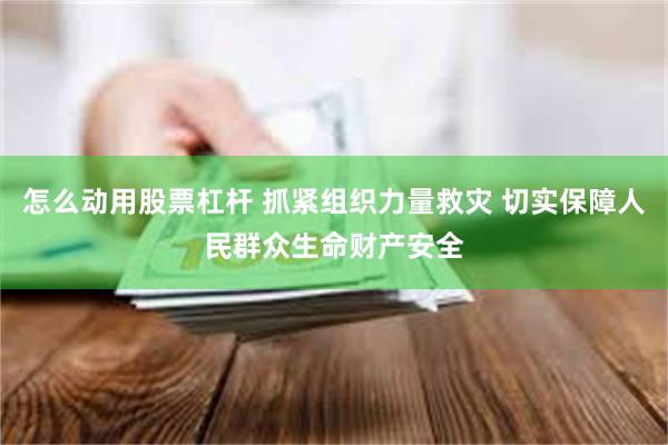 怎么动用股票杠杆 抓紧组织力量救灾 切实保障人民群众生命财产安全