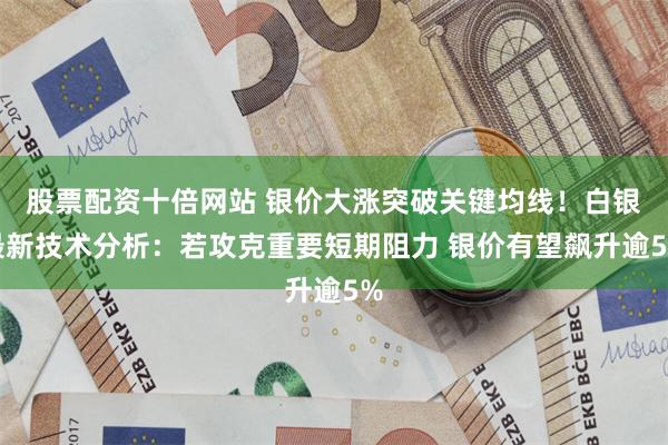 股票配资十倍网站 银价大涨突破关键均线！白银最新技术分析：若攻克重要短期阻力 银价有望飙升逾5%