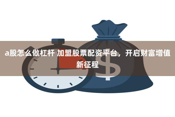 a股怎么做杠杆 加盟股票配资平台，开启财富增值新征程