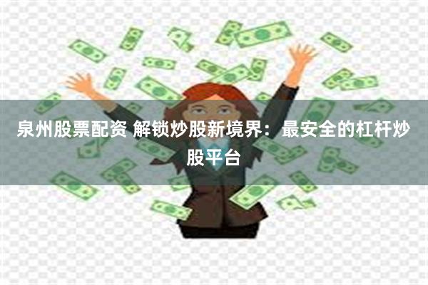 泉州股票配资 解锁炒股新境界：最安全的杠杆炒股平台