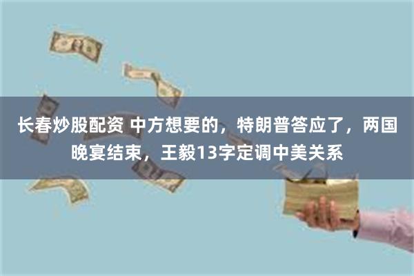 长春炒股配资 中方想要的，特朗普答应了，两国晚宴结束，王毅13字定调中美关系