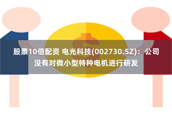 股票10倍配资 电光科技(002730.SZ)：公司没有对微小型特种电机进行研发