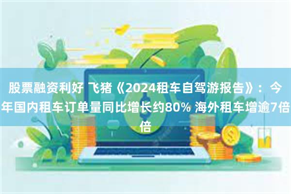 股票融资利好 飞猪《2024租车自驾游报告》：今年国内租车订单量同比增长约80% 海外租车增逾7倍