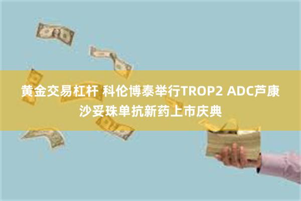 黄金交易杠杆 科伦博泰举行TROP2 ADC芦康沙妥珠单抗新药上市庆典