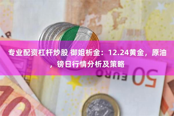 专业配资杠杆炒股 御姐析金：12.24黄金，原油，镑日行情分析及策略