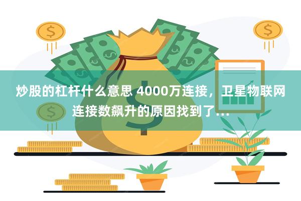 炒股的杠杆什么意思 4000万连接，卫星物联网连接数飙升的原因找到了…