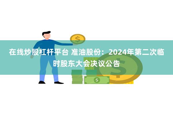 在线炒股杠杆平台 准油股份：2024年第二次临时股东大会决议公告