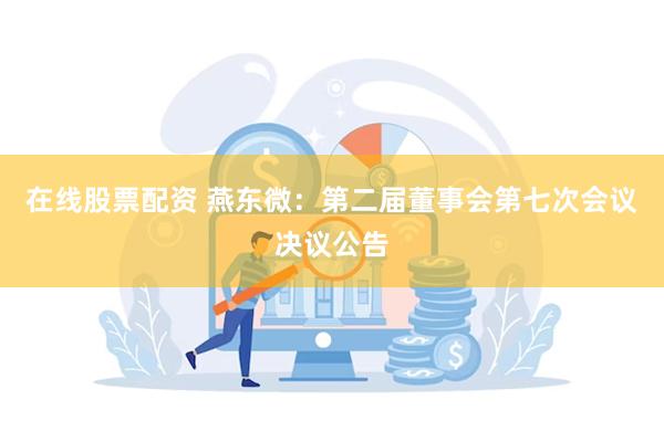 在线股票配资 燕东微：第二届董事会第七次会议决议公告