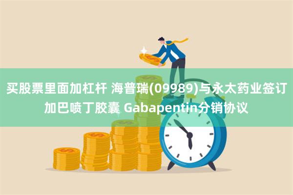 买股票里面加杠杆 海普瑞(09989)与永太药业签订加巴喷丁胶囊 Gabapentin分销协议