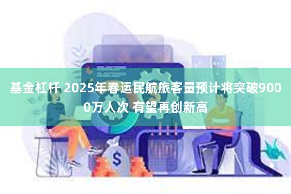 基金杠杆 2025年春运民航旅客量预计将突破9000万人次 有望再创新高