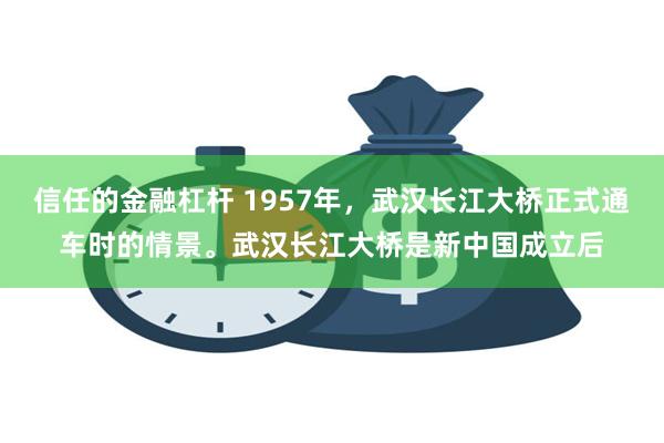 信任的金融杠杆 1957年，武汉长江大桥正式通车时的情景。武汉长江大桥是新中国成立后