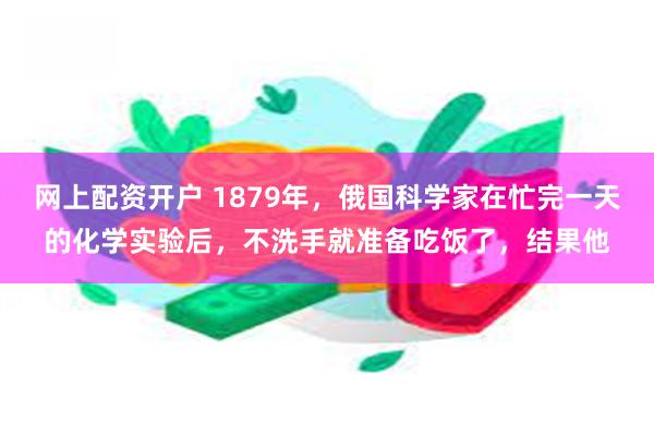 网上配资开户 1879年，俄国科学家在忙完一天的化学实验后，不洗手就准备吃饭了，结果他