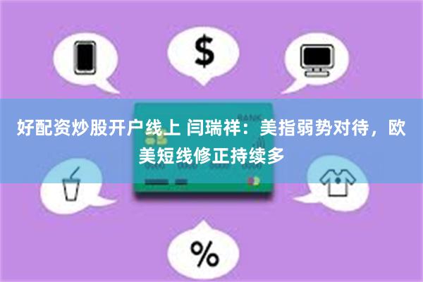 好配资炒股开户线上 闫瑞祥：美指弱势对待，欧美短线修正持续多