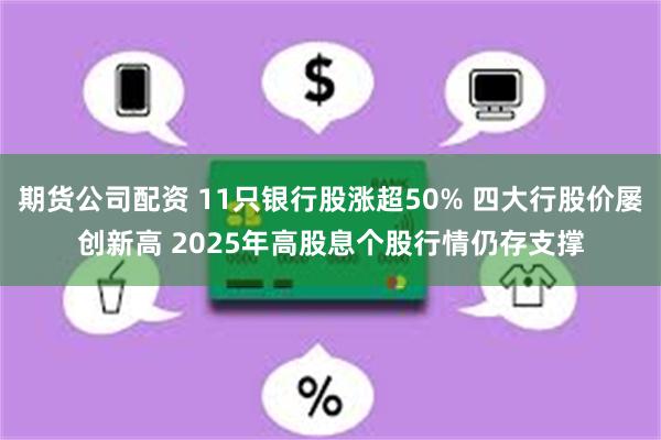 期货公司配资 11只银行股涨超50% 四大行股价屡创新高 2025年高股息个股行情仍存支撑