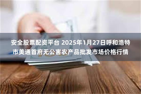 安全股票配资平台 2025年1月27日呼和浩特市美通首府无公害农产品批发市场价格行情