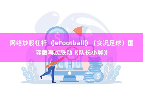 网络炒股杠杆 《eFootball》（实况足球）国际版再次联动《队长小翼》