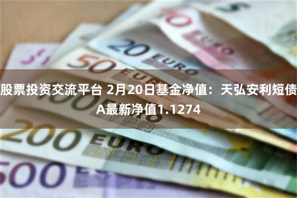 股票投资交流平台 2月20日基金净值：天弘安利短债A最新净值1.1274