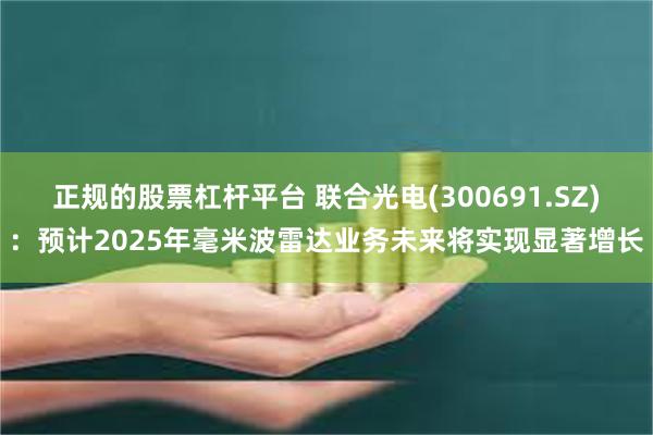 正规的股票杠杆平台 联合光电(300691.SZ)：预计2025年毫米波雷达业务未来将实现显著增长