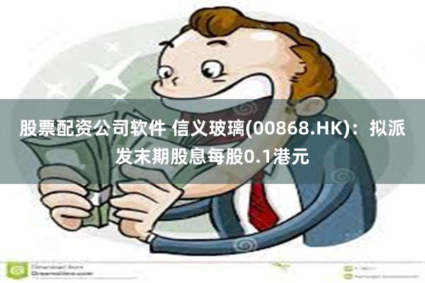 股票配资公司软件 信义玻璃(00868.HK)：拟派发末期股息每股0.1港元