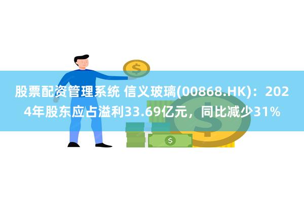 股票配资管理系统 信义玻璃(00868.HK)：2024年股东应占溢利33.69亿元，同比减少31%