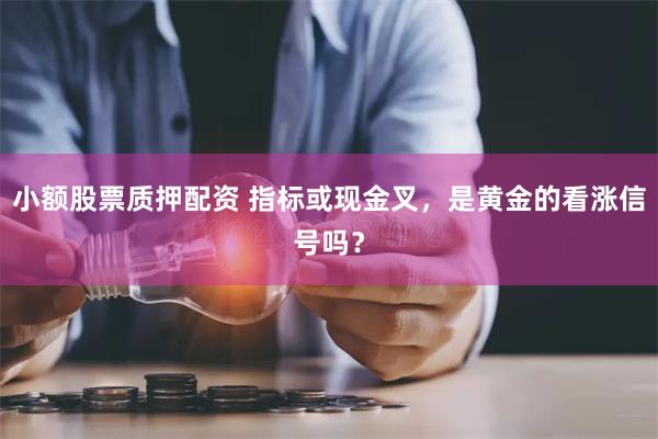 小额股票质押配资 指标或现金叉，是黄金的看涨信号吗？