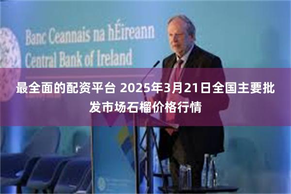 最全面的配资平台 2025年3月21日全国主要批发市场石榴价格行情