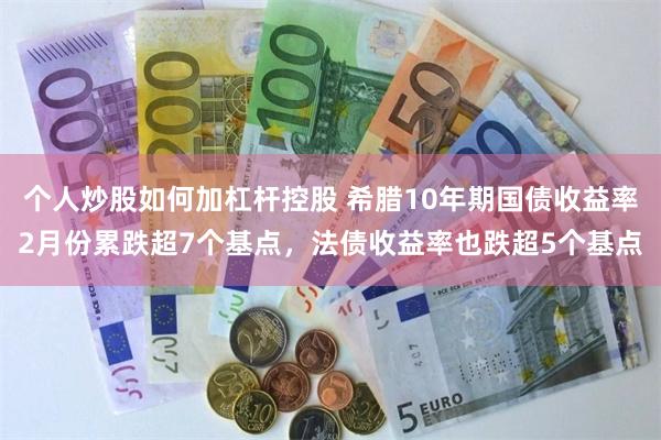 个人炒股如何加杠杆控股 希腊10年期国债收益率2月份累跌超7个基点，法债收益率也跌超5个基点