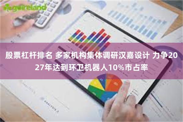 股票杠杆排名 多家机构集体调研汉嘉设计 力争2027年达到环卫机器人10%市占率